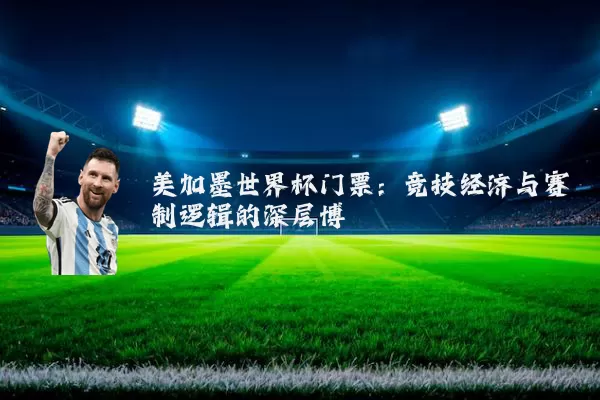 美加墨世界杯门票:竞技经济与赛制逻辑的深层博弈