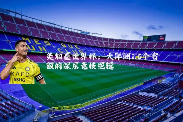 美加墨世界杯:大洋洲1.5个名额的深层竞技逻辑