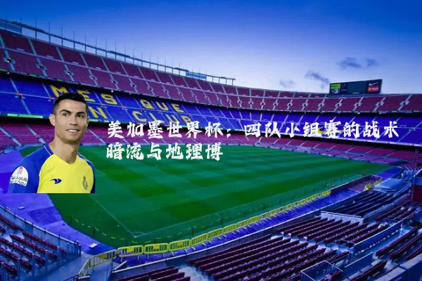 美加墨世界杯：四队小组赛的战术暗流与地理博弈