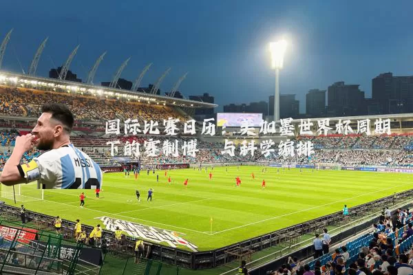 国际比赛日历:美加墨世界杯周期下的赛制博弈与科学编排