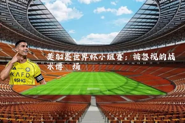 美加墨世界杯小组赛:被忽视的战术博弈场