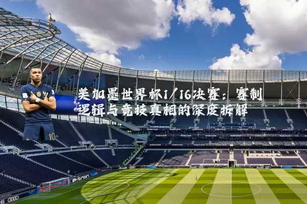 美加墨世界杯1/16决赛：赛制逻辑与竞技真相的深度拆解