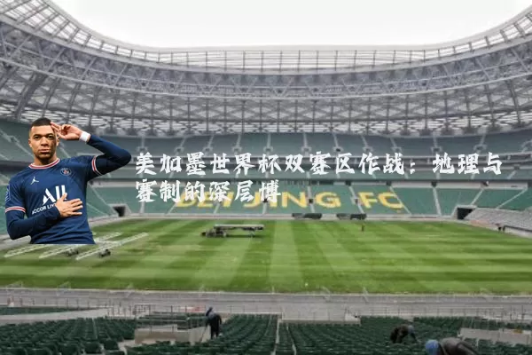美加墨世界杯双赛区作战:地理与赛制的深层博弈