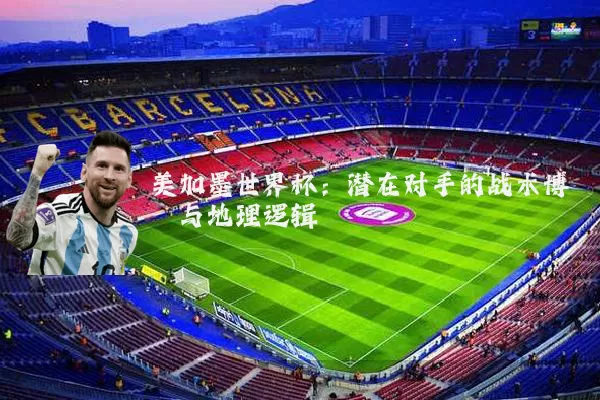美加墨世界杯:潜在对手的战术博弈与地理逻辑