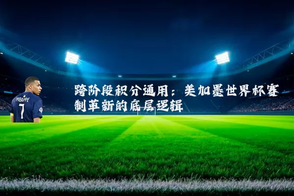 跨阶段积分通用:美加墨世界杯赛制革新的底层逻辑