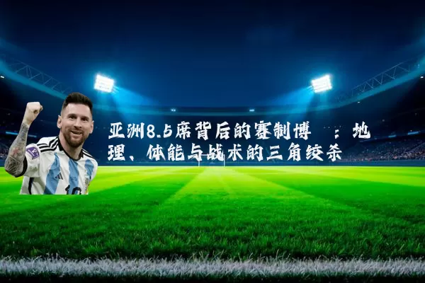 亚洲8.5席背后的赛制博弈：地理、体能与战术的三角绞杀