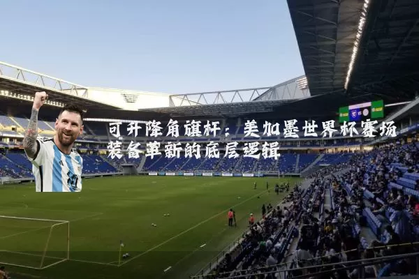 可升降角旗杆:美加墨世界杯赛场装备革新的底层逻辑