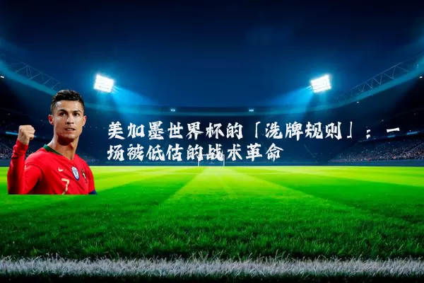 美加墨世界杯的「洗牌规则」:一场被低估的战术革命