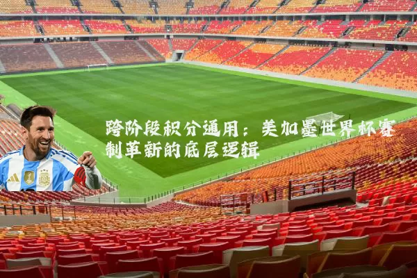 跨阶段积分通用:美加墨世界杯赛制革新的底层逻辑