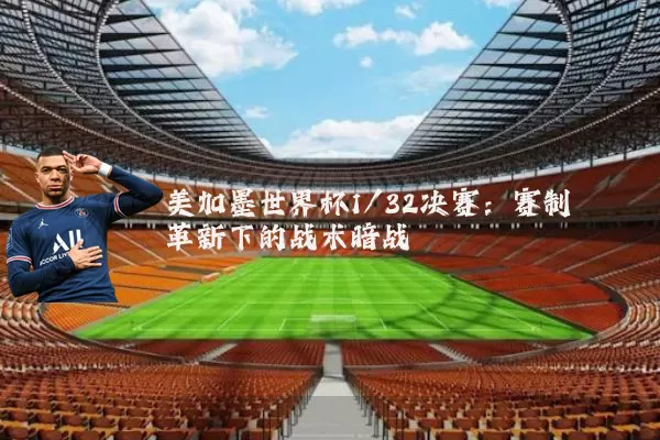 美加墨世界杯1/32决赛:赛制革新下的战术暗战