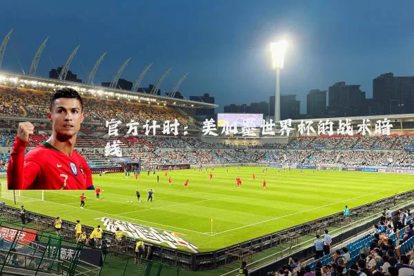 官方计时:美加墨世界杯的战术暗线
