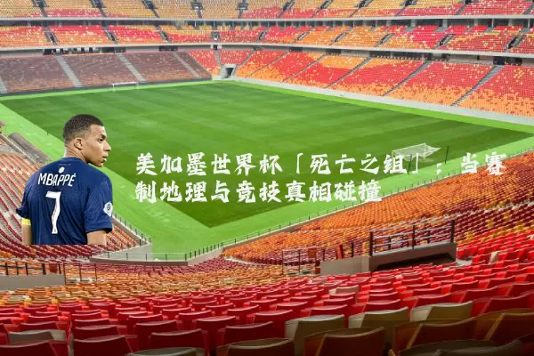 美加墨世界杯「死亡之组」:当赛制地理与竞技真相碰撞