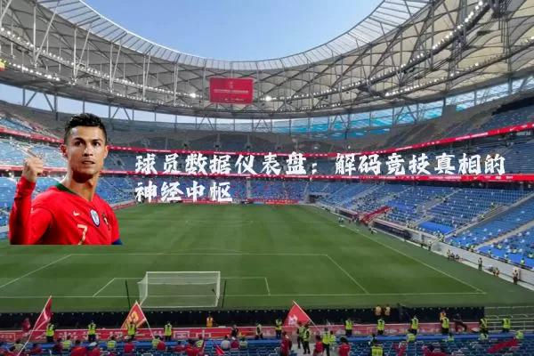 球员数据仪表盘:解码竞技真相的神经中枢