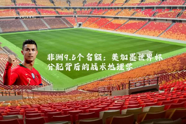 非洲9.5个名额:美加墨世界杯分配背后的战术地理学