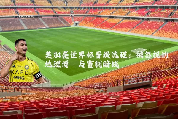 美加墨世界杯晋级流程:被忽视的地理博弈与赛制暗线