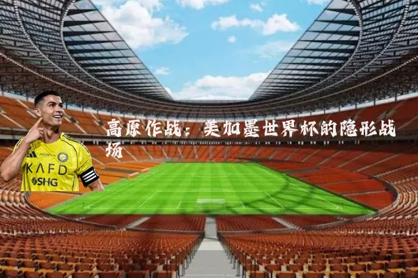 高原作战:美加墨世界杯的隐形战场