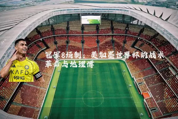冠军8场制：美加墨世界杯的战术革命与地理博弈