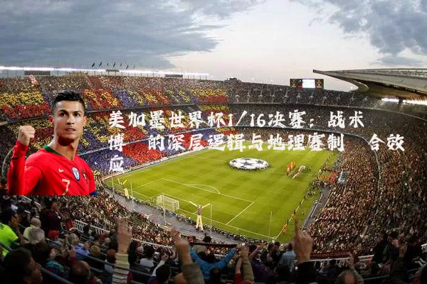 美加墨世界杯1/16决赛:战术博弈的深层逻辑与地理赛制耦合效应
