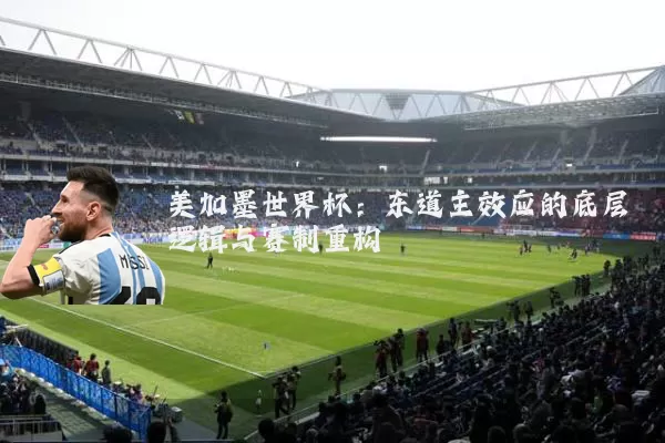 美加墨世界杯:东道主效应的底层逻辑与赛制重构