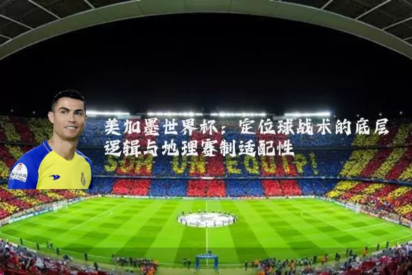 美加墨世界杯:定位球战术的底层逻辑与地理赛制适配性