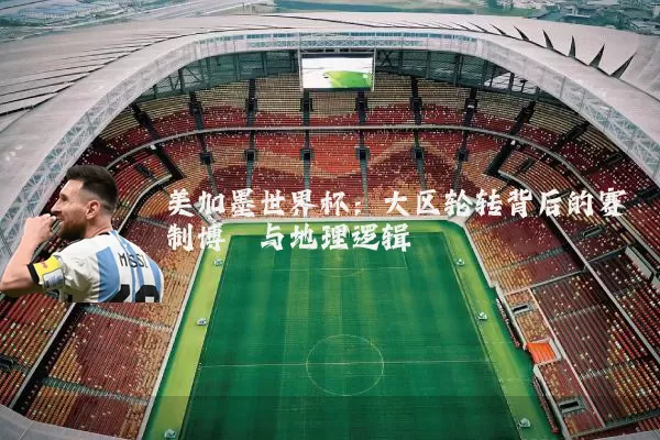 美加墨世界杯：大区轮转背后的赛制博弈与地理逻辑