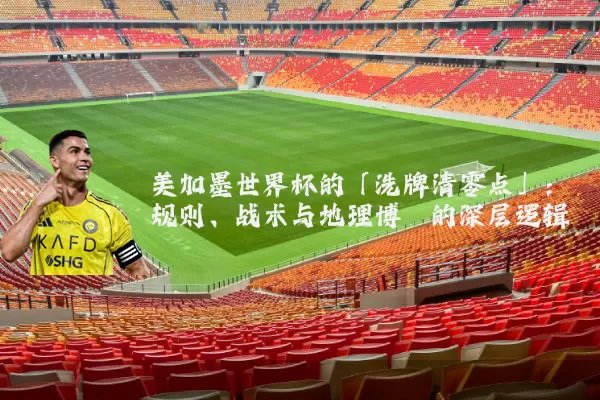 美加墨世界杯的「洗牌清零点」:规则、战术与地理博弈的深层逻辑