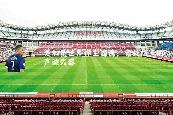 美加墨世界杯主题曲:竞技场上的声波武器