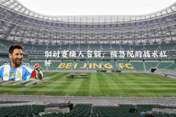 加时赛换人名额:被忽视的战术杠杆