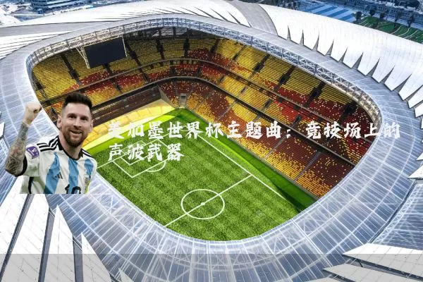 美加墨世界杯主题曲:竞技场上的声波武器