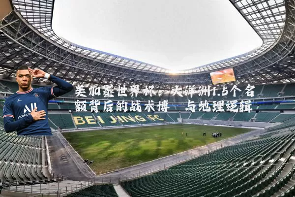 美加墨世界杯:大洋洲1.5个名额背后的战术博弈与地理逻辑