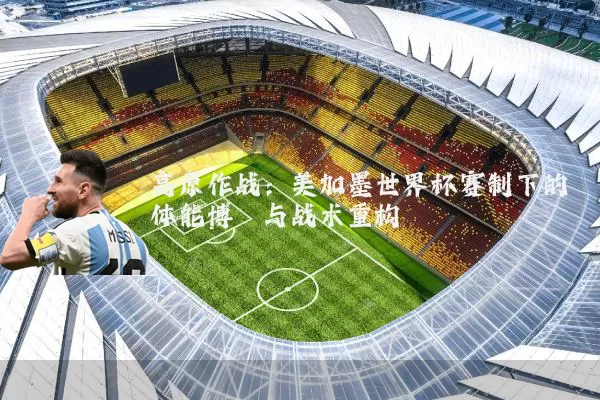 高原作战:美加墨世界杯赛制下的体能博弈与战术重构
