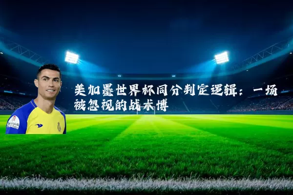 美加墨世界杯同分判定逻辑：一场被忽视的战术博弈