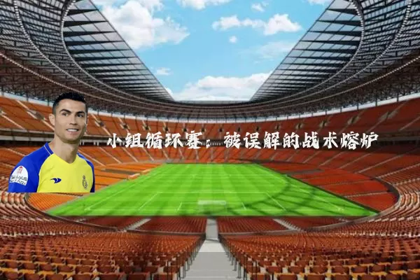 小组循环赛:被误解的战术熔炉