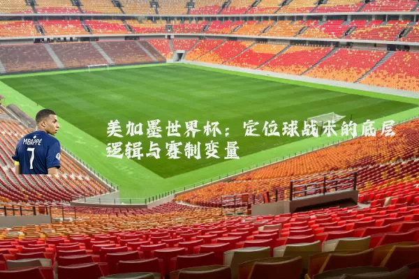 美加墨世界杯:定位球战术的底层逻辑与赛制变量