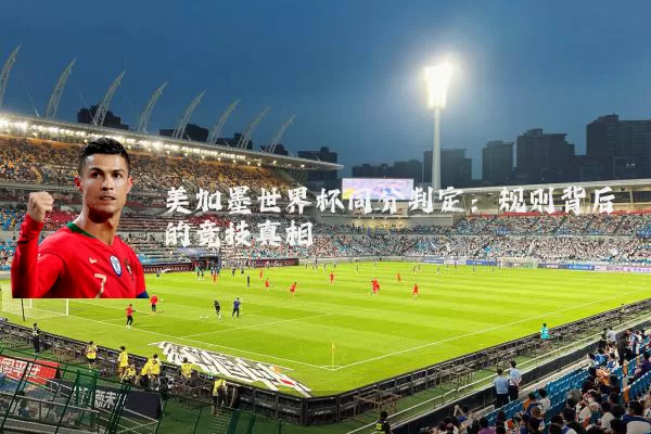 美加墨世界杯同分判定:规则背后的竞技真相