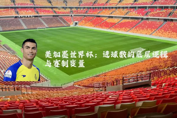 美加墨世界杯:进球数的底层逻辑与赛制变量