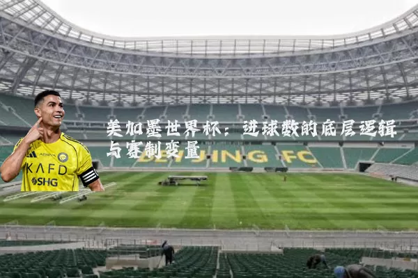 美加墨世界杯:进球数的底层逻辑与赛制变量