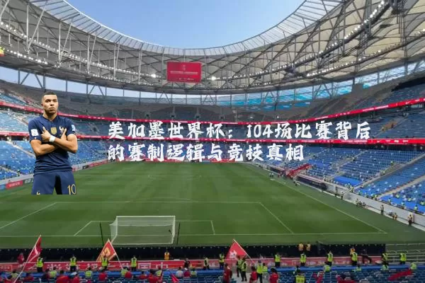 美加墨世界杯：104场比赛背后的赛制逻辑与竞技真相
