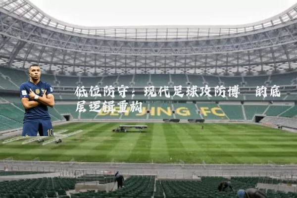 低位防守:现代足球攻防博弈的底层逻辑重构