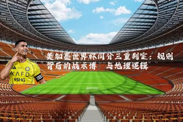 美加墨世界杯同分三重判定：规则背后的战术博弈与地理逻辑