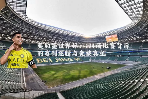 美加墨世界杯:104场比赛背后的赛制逻辑与竞技真相