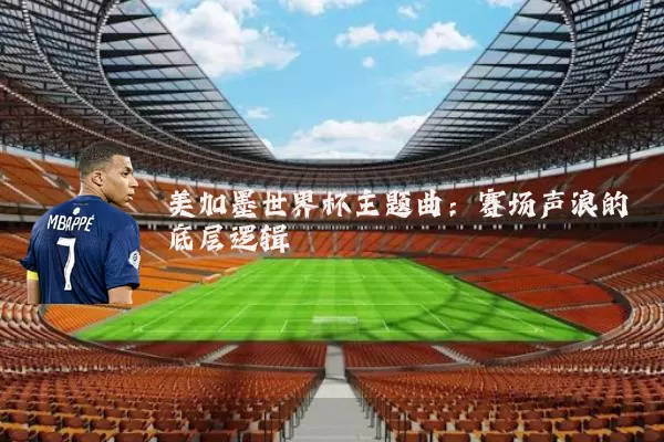 美加墨世界杯主题曲:赛场声浪的底层逻辑