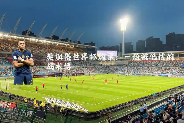 美加墨世界杯购票:一场被低估的战术博弈