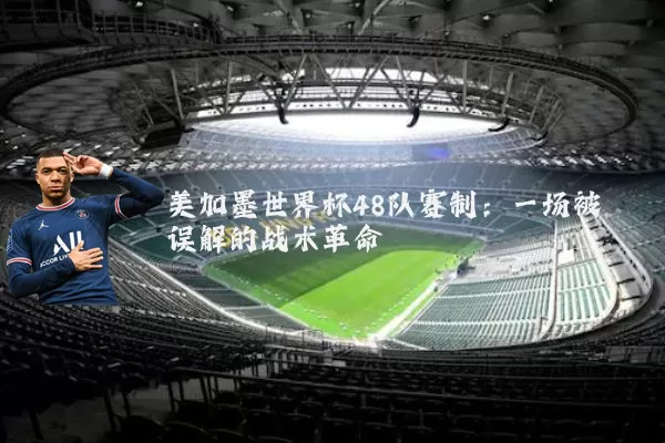美加墨世界杯48队赛制:一场被误解的战术革命