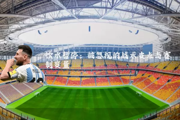饮水暂停:被忽视的战术支点与赛制变量